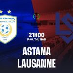 Nhận định Astana vs Lausanne 21h00 ngày 14/8 (Conference League 2025/26)